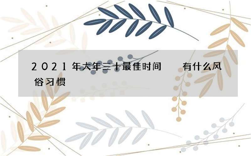 2021年大年三十最佳时间  有什么风俗习惯